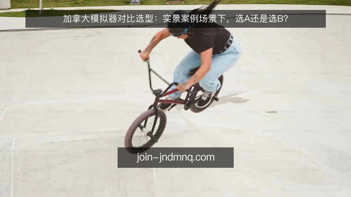 加拿大模拟器对比选型:实景案例场景下,选A还是选B?