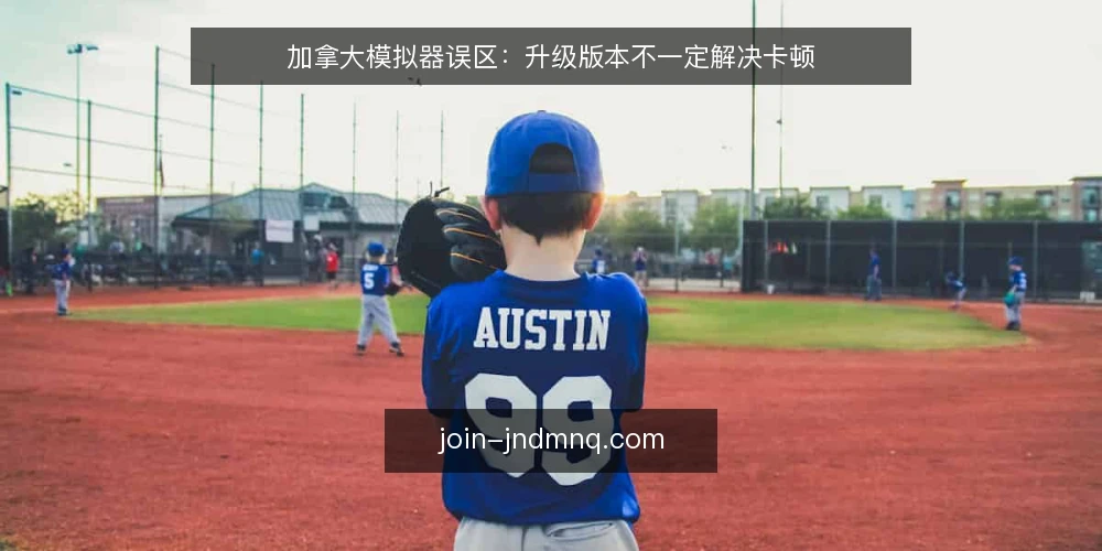 加拿大模拟器误区：升级版本不一定解决卡顿 — 误区：升级版本就能解决卡顿 配图