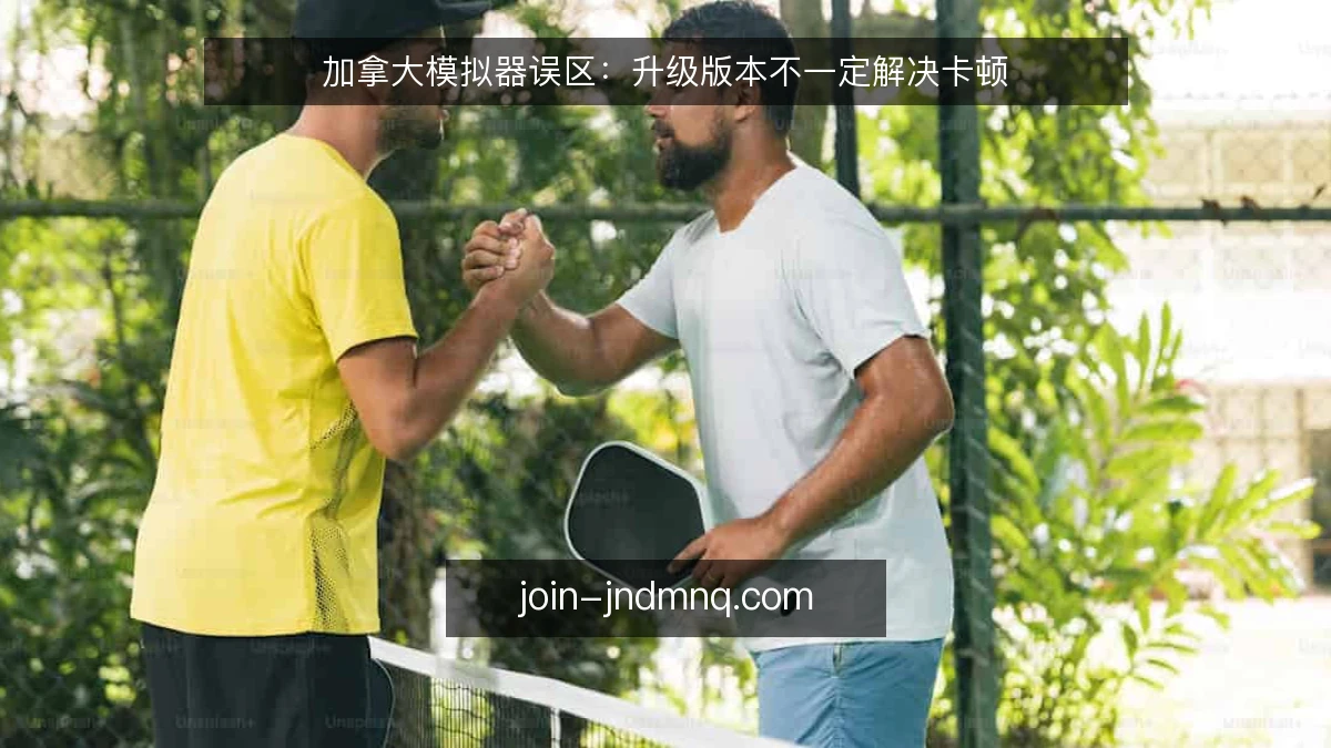 加拿大模拟器误区：升级版本不一定解决卡顿