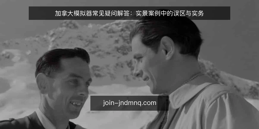 加拿大模拟器常见疑问解答:实景案例中的误区与实务 — 加拿大模拟器实景案例为什么总被误解? 配图