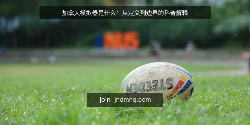 加拿大模拟器是什么:从定义到边界的科普解释 — 加拿大模拟器是什么:先把定义说清 配图